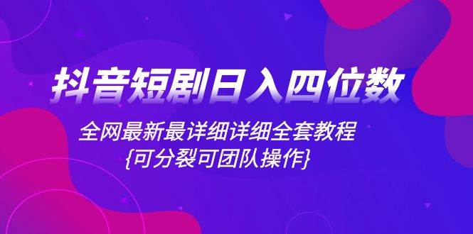 抖音短剧日入四位数，全网最新最详细详细全套教程{可分裂可团队操作}-扬明网创