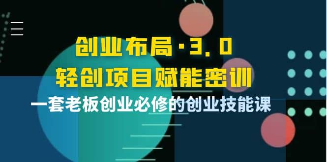 创业布局·3.0轻创项目赋能密训，一套老板创业必修的创业技能课-扬明网创