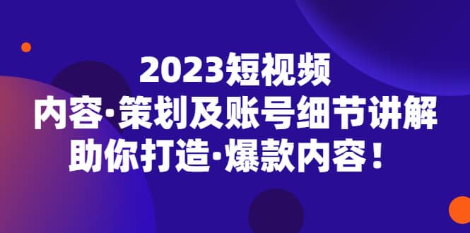 2023短视频内容·策划及账号细节讲解，助你打造·爆款内容-扬明网创