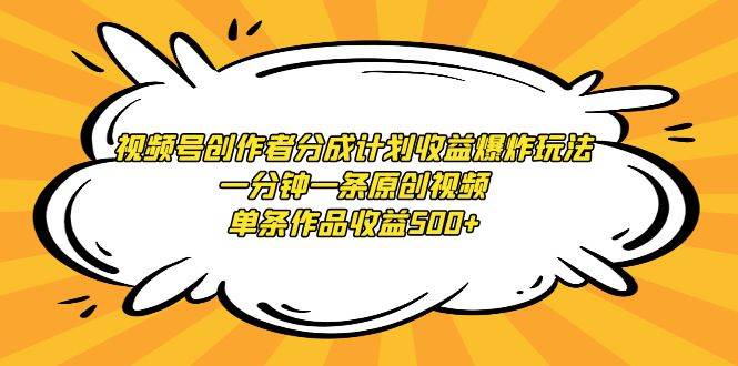 视频号创作者分成计划收益爆炸玩法，一分钟一条原创视频，单条作品收益500+-扬明网创