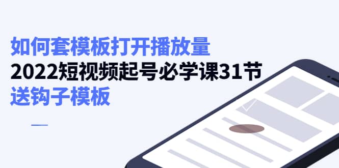 如何套模板打开播放量，2022短视频起号必学课31节，送钩子模板-扬明网创