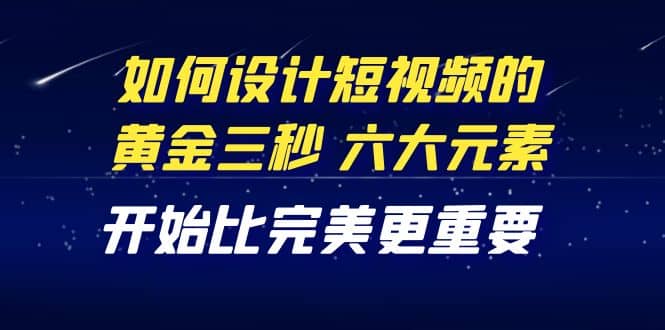 教你如何设计短视频的黄金三秒，六大元素，开始比完美更重要（27节课）-扬明网创