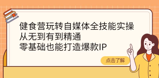 健食营玩转自媒体全技能实操，从无到有到精通，零基础也能打造爆款IP-扬明网创