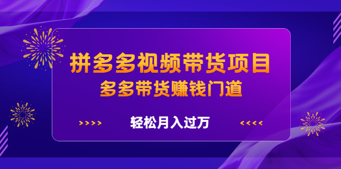 拼多多视频带货项目，多多带货赚钱门道 价值368元-扬明网创