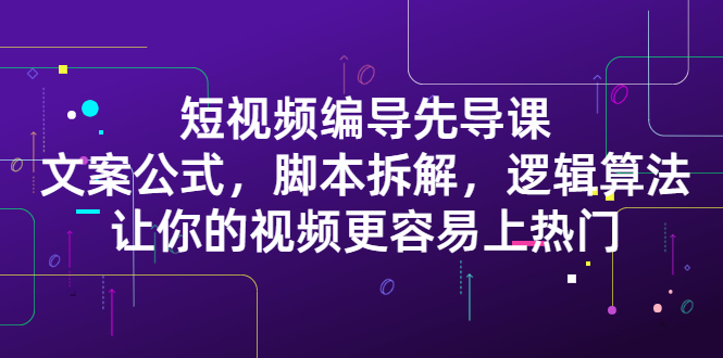 短视频编导先导课：​文案公式，脚本拆解，逻辑算法，让你的视频更容易上热门-扬明网创