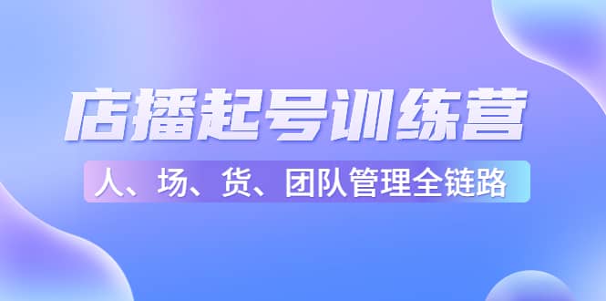 店播起号训练营：帮助更多直播新人快速开启和度过起号阶段（16节）-扬明网创