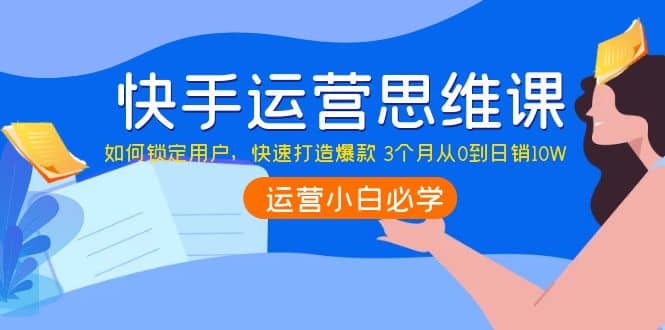 快手运营思维课：如何锁定用户，快速打造爆款-扬明网创