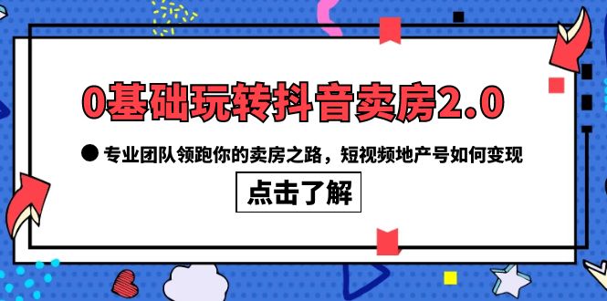 0基础玩转抖音-卖房2.0，专业团队领跑你的卖房之路，短视频地产号如何变现-扬明网创