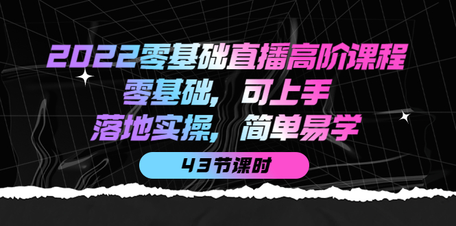 2022零基础直播高阶课程：零基础，可上手，落地实操，简单易学（43节课）-扬明网创