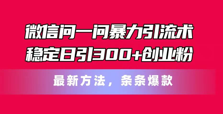 微信问一问暴力引流术，稳定日引300+创业粉，最新方法，条条爆款-扬明网创