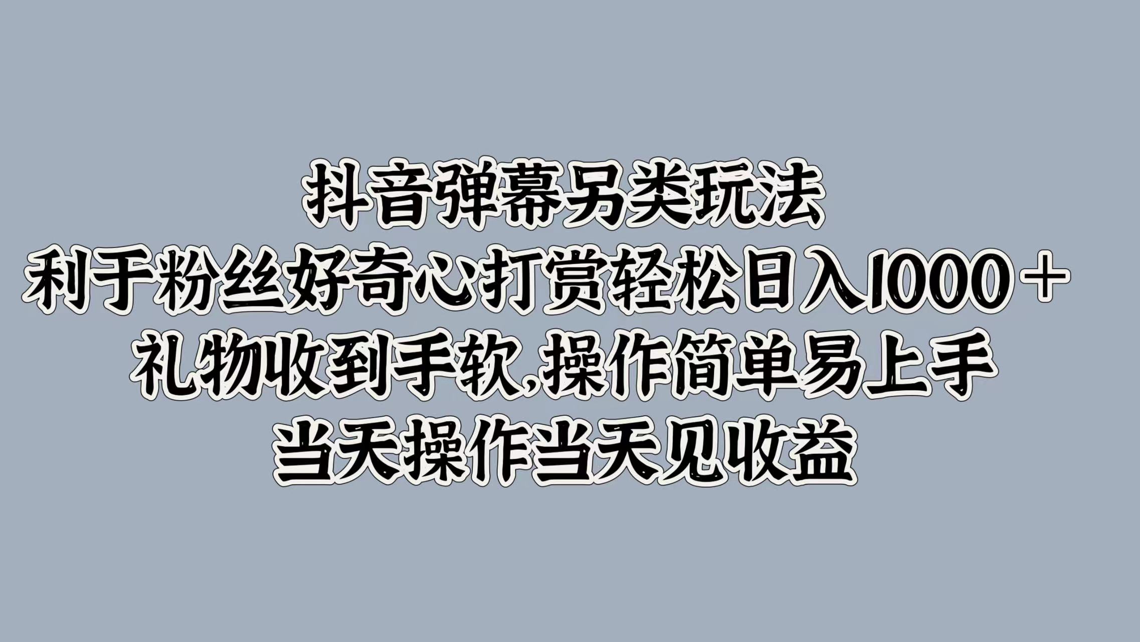 抖音弹幕另类玩法，利于粉丝好奇心打赏轻松日入1000＋ 礼物收到手软，操作简单易上手，当天操作当天见收益-扬明网创