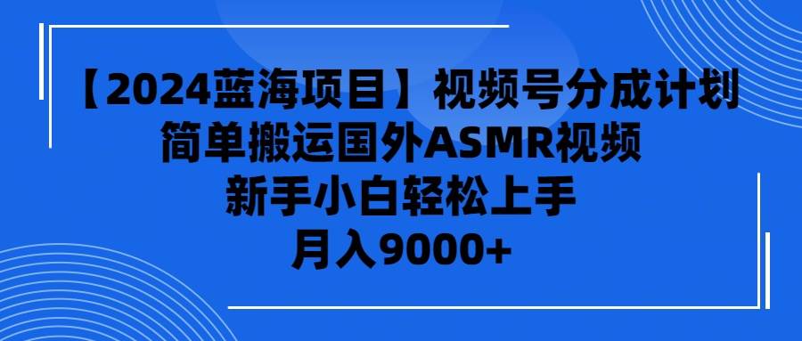 【2024蓝海项目】视频号分成计划，无脑搬运国外ASMR视频，新手小白轻松…-扬明网创