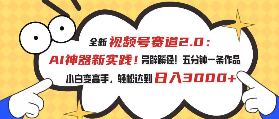 视频号赛道2.0：AI神器新实践！另辟蹊径！五分钟一条作品，小白变高手…-扬明网创