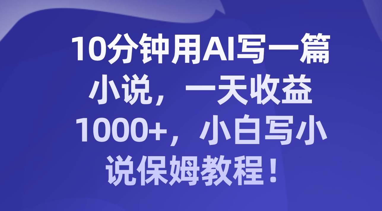 10分钟用AI写一篇小说，一天收益1000+，小白写小说保姆教程！-扬明网创