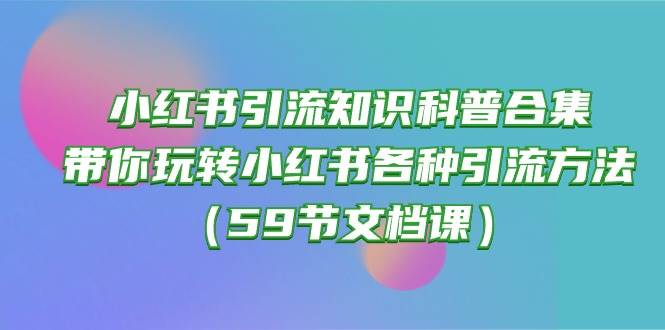 小红书引流知识科普合集，带你玩转小红书各种引流方法（59节文档课）-扬明网创