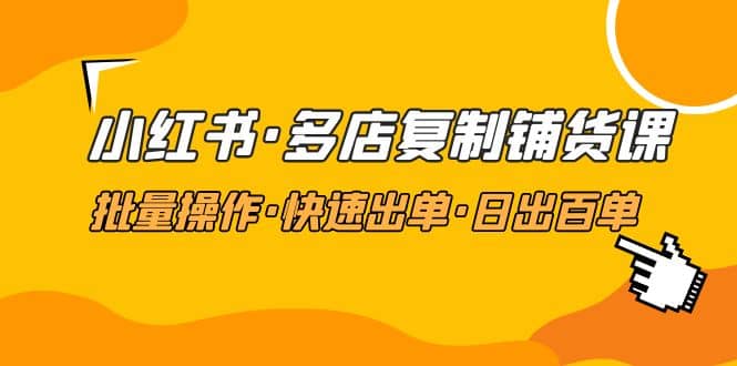 小红书·多店复制铺货课，批量操作·快速出单·日出百单（更新2023年2月）-扬明网创