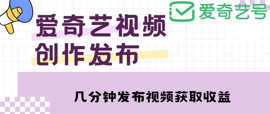 爱奇艺号视频发布，每天几分钟即可发布视频【教程+涨粉攻略】-扬明网创