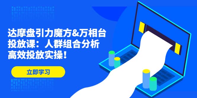 达摩盘引力魔方&万相台投放课：人群组合分析，高效投放实操-扬明网创