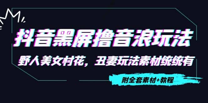 抖音黑屏撸音浪玩法：野人美女村花，丑妻玩法素材统统有【教程+素材】-扬明网创