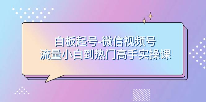 白板起号-微信视频号流量小白到热门高手实操课-扬明网创