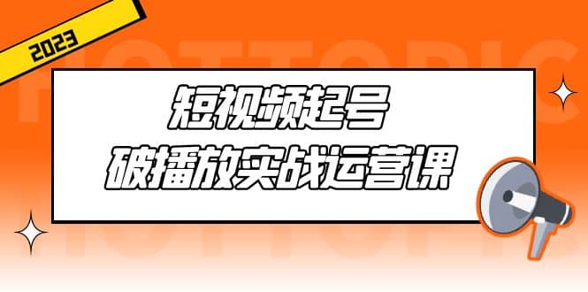 短视频起号·破播放实战运营课，用通俗易懂大白话带你玩转短视频-扬明网创