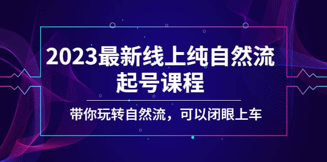 2023最新线上纯自然流起号课程，带你玩转自然流，可以闭眼上车-扬明网创