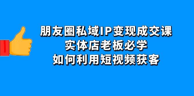 朋友圈私域IP变现成交课：实体店老板必学，如何利用短视频获客-扬明网创