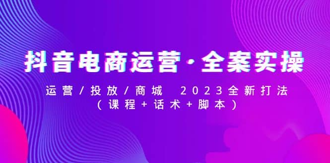 抖音电商运营·全案实操：运营/投放/商城 2023全新打法-扬明网创