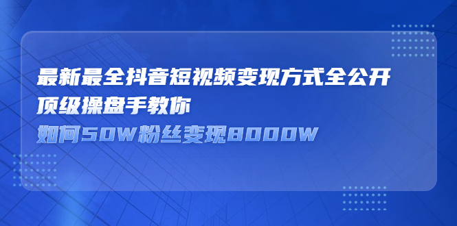 最新最全抖音短视频变现方式全公开，快人一步迈入抖音运营变现捷径-扬明网创