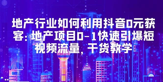 地产行业如何利用抖音0元获客：地产项目0-1快速引爆短视频流量，干货教学-扬明网创