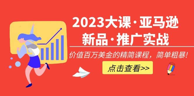 2023大课·亚马逊新品·推广实战：精简课程，简单粗暴-扬明网创