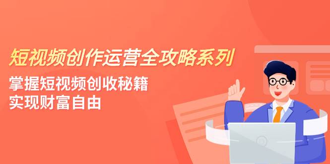 短视频创作运营-全攻略系列，掌握短视频创收秘籍，实现财富自由（4节课）-扬明网创