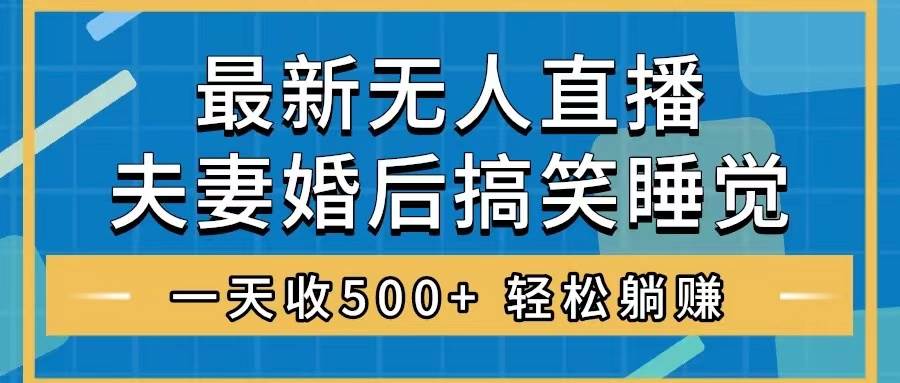 无人直播最新玩法，婚后夫妻睡觉整蛊，礼物收不停，睡后收入500+-扬明网创