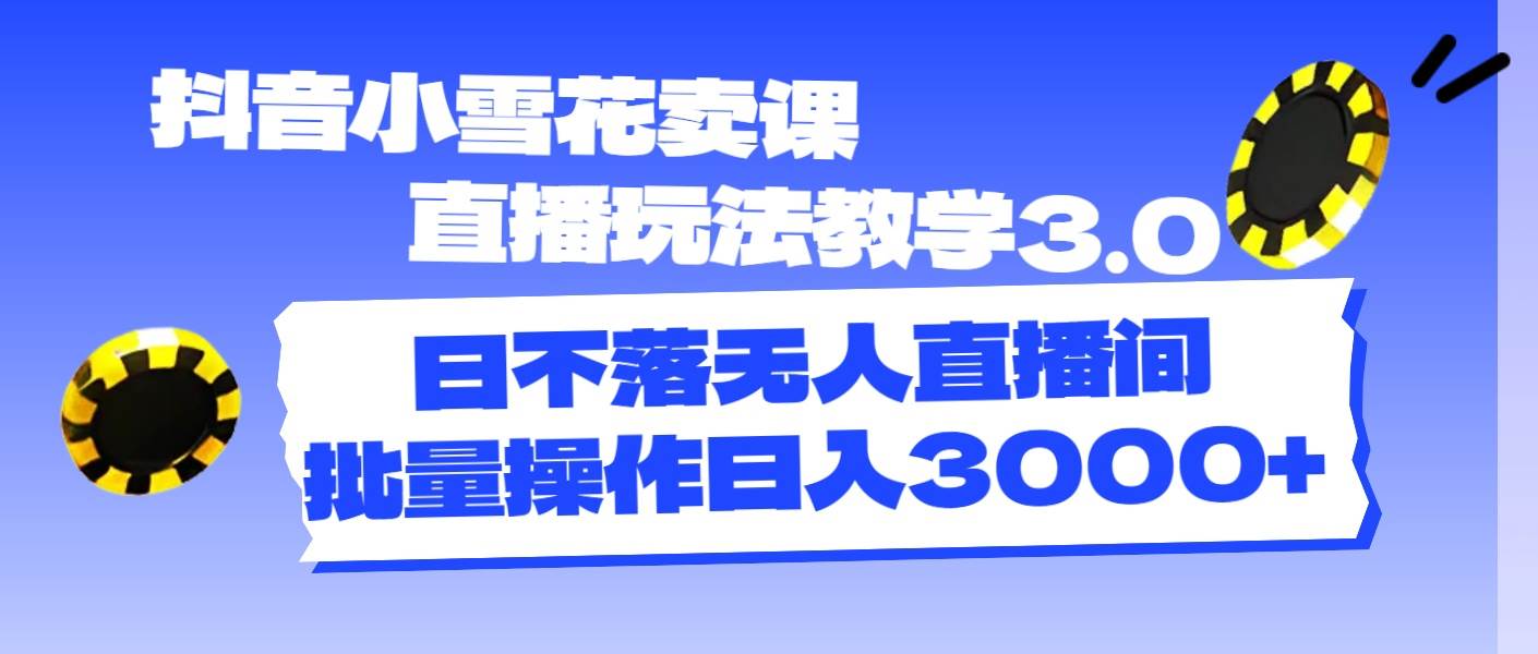 抖音小雪花卖课直播玩法教学3.0，日不落无人直播间，批量操作日入3000+-扬明网创