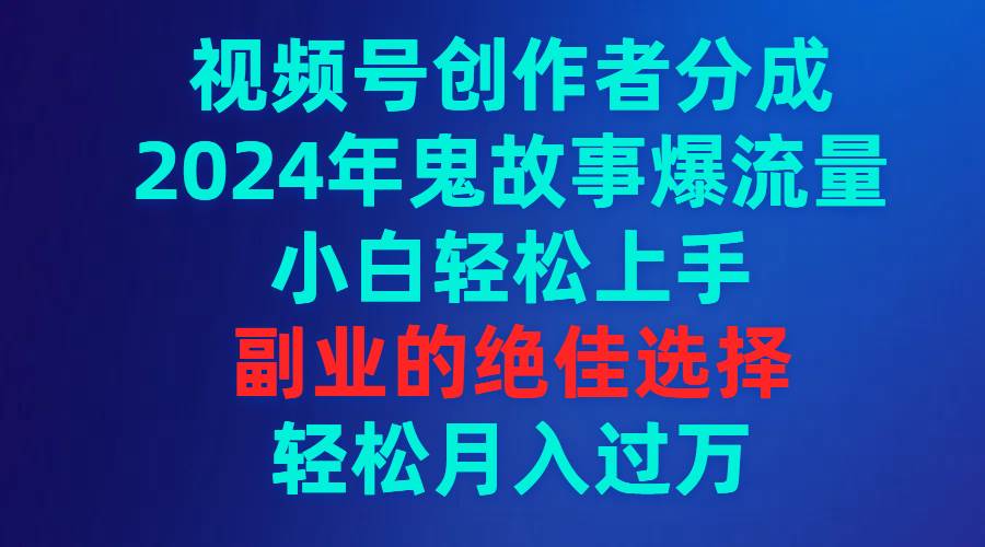 视频号创作者分成，2024年鬼故事爆流量，小白轻松上手，副业的绝佳选择…-扬明网创