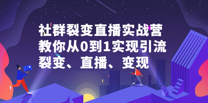 社群裂变直播实战营，教你从0到1实现引流、裂变、直播、变现-扬明网创