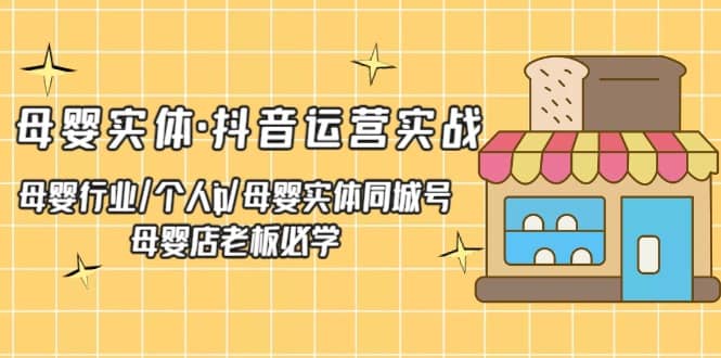 母婴实体·抖音运营实战 母婴行业·个人ip·母婴实体同城号 母婴店老板必学-扬明网创