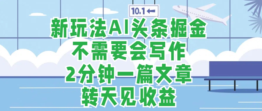 新玩法AI头条掘金，顺应大局总不会错，2分钟一篇原创文章，不需要会写作，AI自动生成，转天见收益，长久可操作，小白直接上手毫无压力-扬明网创