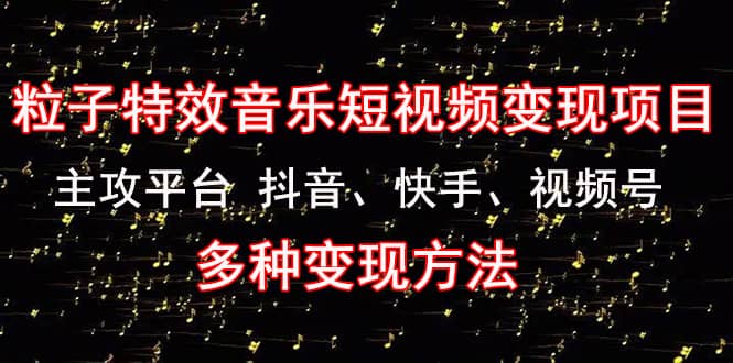 《粒子特效音乐短视频变现项目》主攻平台 抖音、快手、视频号 多种变现方法-扬明网创