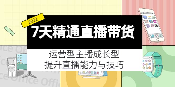 7天精通直播带货，运营型主播成长型，提升直播能力与技巧（19节课）-扬明网创