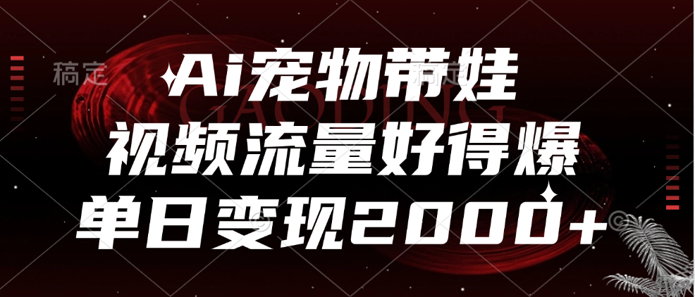 Ai宠物带娃，视频流量好得爆，单日变现2000+-扬明网创