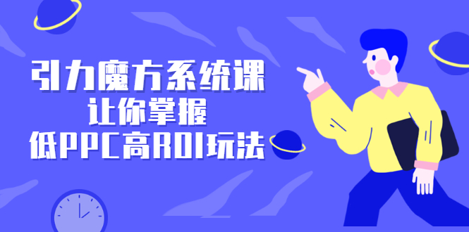 引力魔方系统课，让你掌握低PPC高ROI玩法，价值299元-扬明网创