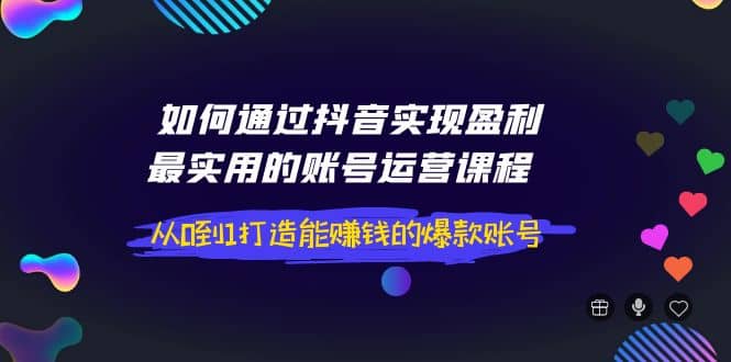 如何通过抖音实现盈利，最实用的账号运营课程 从0到1打造能赚钱的爆款账号-扬明网创