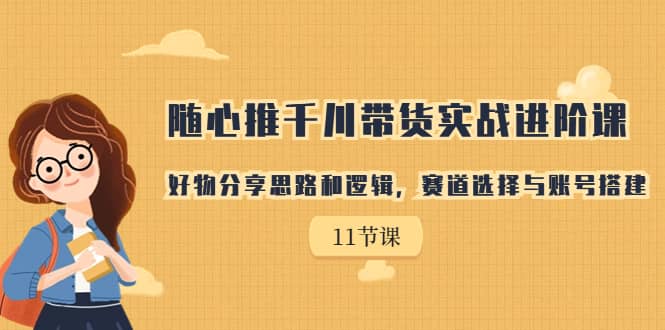 随心推千川带货实战进阶课，好物分享思路和逻辑，赛道选择与账号搭建-扬明网创