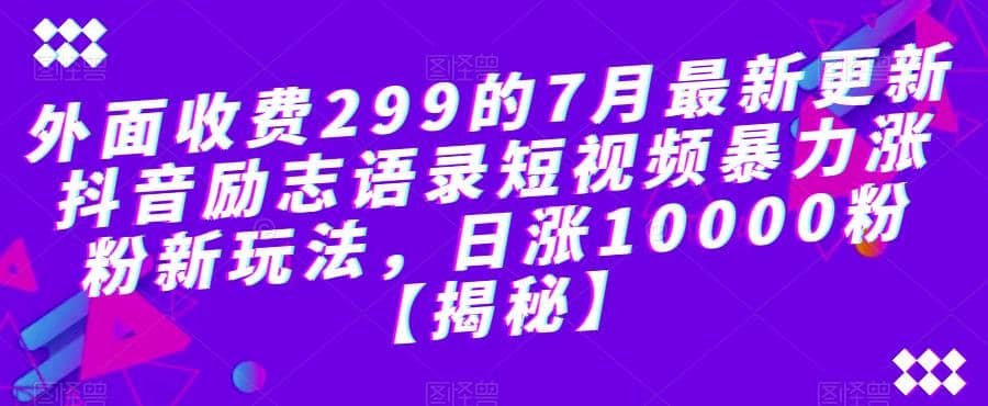 外面收费299的7月最新更新抖音励志语录短视频暴力涨粉新玩法，日涨10000粉【揭秘】-扬明网创