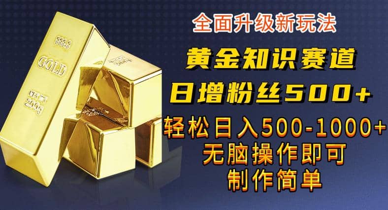 黄金知识赛道，一条作品涨粉500+，私域高利润单品转化，一部手机轻松实现日入500【揭秘】-扬明网创