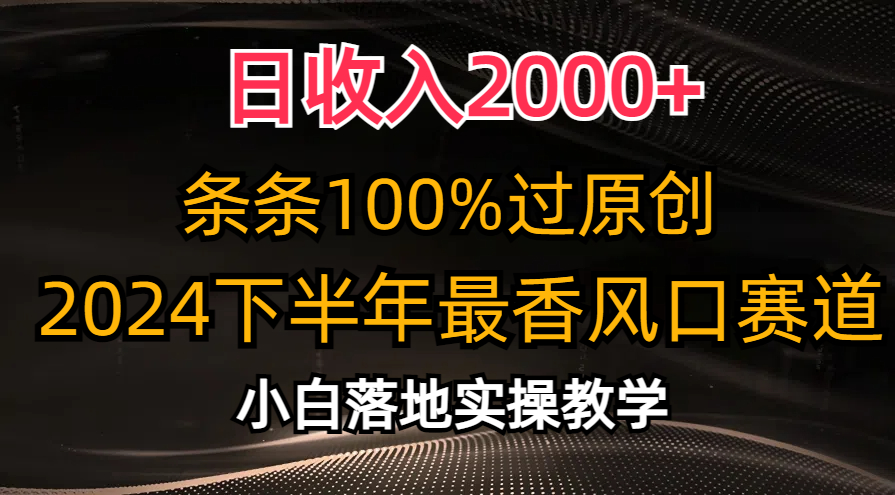 2024下半年最香风口赛道，小白轻松上手，日收入2000+，条条100%过原创-扬明网创