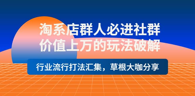 淘系店群人必进社群，价值上万的玩法破解，行业流行打法汇集，草根大咖分享-扬明网创