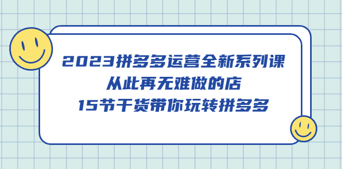 2023拼多多运营全新系列课，从此再无难做的店，15节干货带你玩转拼多多-扬明网创