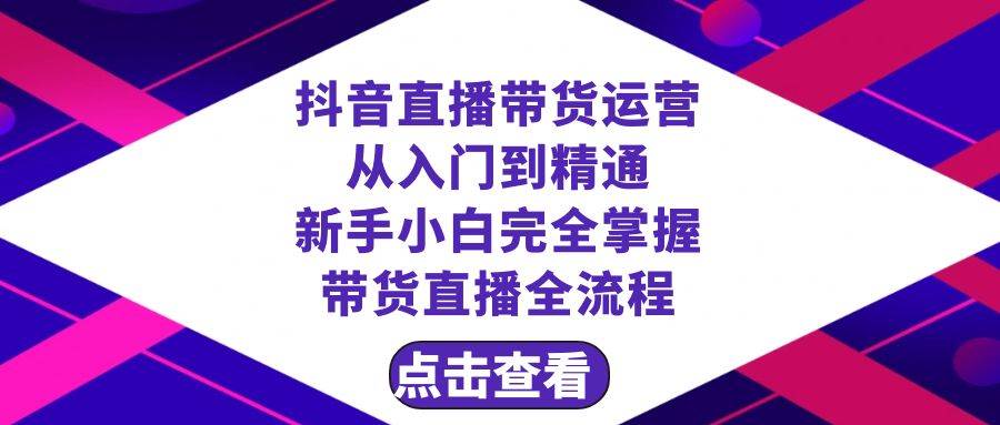 抖音直播带货 运营从入门到精通，新手完全掌握带货直播全流程（23节）-扬明网创